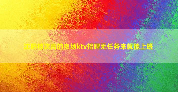 沈阳档次高的夜场ktv招聘无任务来就能上班